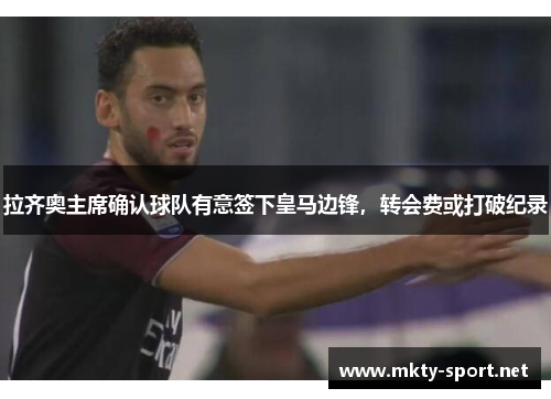 拉齐奥主席确认球队有意签下皇马边锋，转会费或打破纪录
